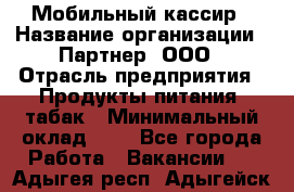 Мобильный кассир › Название организации ­ Партнер, ООО › Отрасль предприятия ­ Продукты питания, табак › Минимальный оклад ­ 1 - Все города Работа » Вакансии   . Адыгея респ.,Адыгейск г.